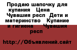 Продаю шапочку для купания › Цена ­ 100 - Чувашия респ. Дети и материнство » Купание и гигиена   . Чувашия респ.